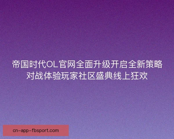 帝国时代OL官网全面升级开启全新策略对战体验玩家社区盛典线上狂欢