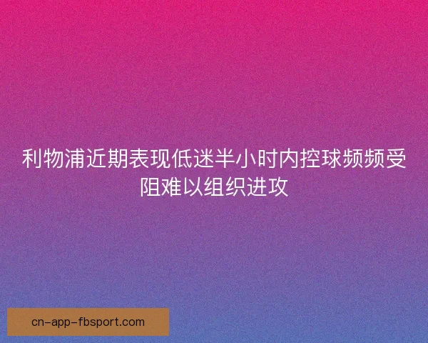 利物浦近期表现低迷半小时内控球频频受阻难以组织进攻