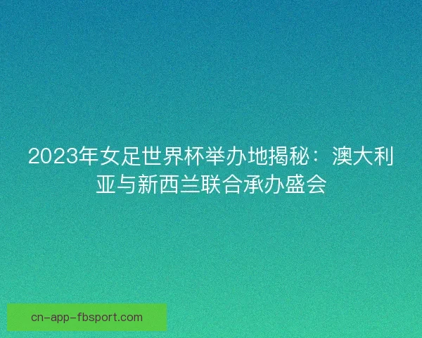 2023年女足世界杯举办地揭秘：澳大利亚与新西兰联合承办盛会