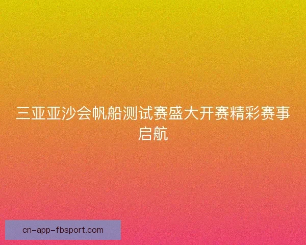 三亚亚沙会帆船测试赛盛大开赛精彩赛事启航