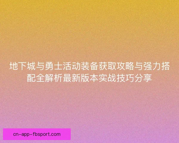 地下城与勇士活动装备获取攻略与强力搭配全解析最新版本实战技巧分享
